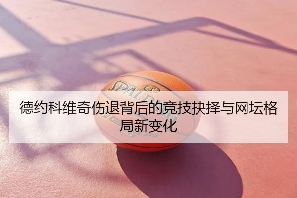 德约科维奇伤退背后的竞技抉择与网坛格局新变化