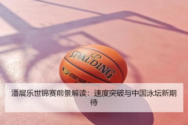 潘展乐世锦赛前景解读：速度突破与中国泳坛新期待
