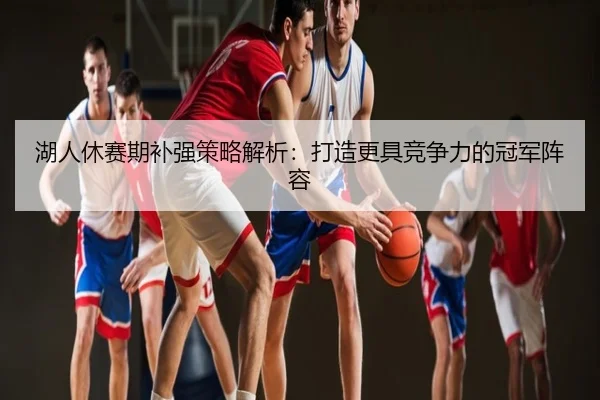 湖人休赛期补强策略解析：打造更具竞争力的冠军阵容