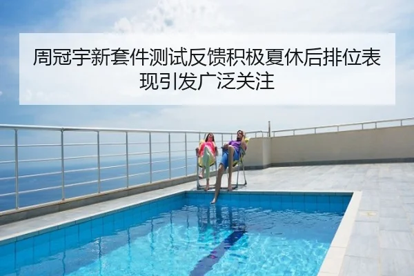 周冠宇新套件测试反馈积极夏休后排位表现引发广泛关注