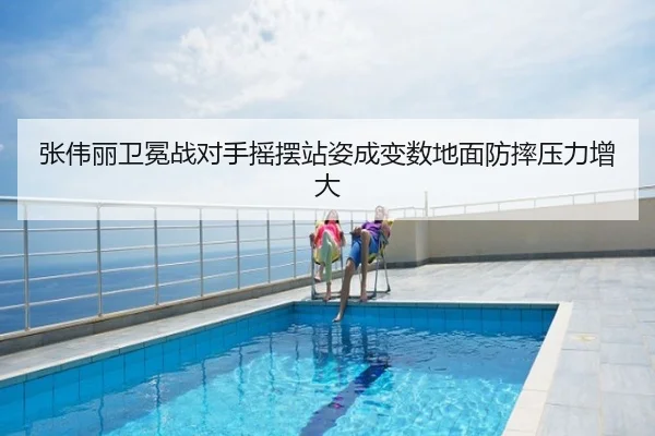 张伟丽卫冕战对手摇摆站姿成变数地面防摔压力增大