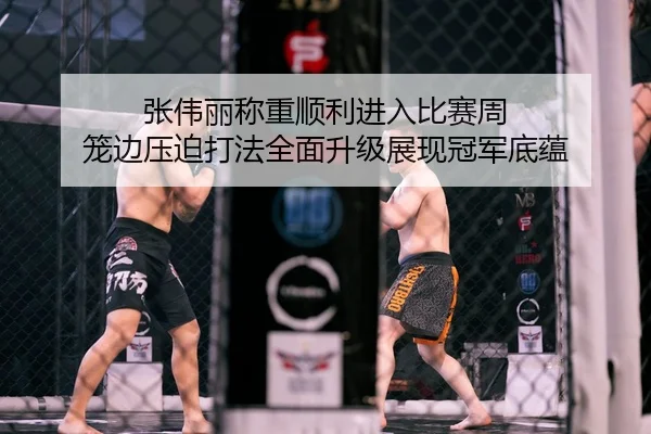 张伟丽称重顺利进入比赛周 笼边压迫打法全面升级展现冠军底蕴