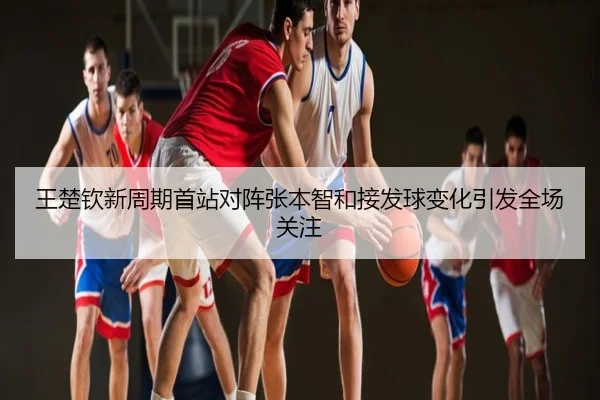 王楚钦新周期首站对阵张本智和接发球变化引发全场关注