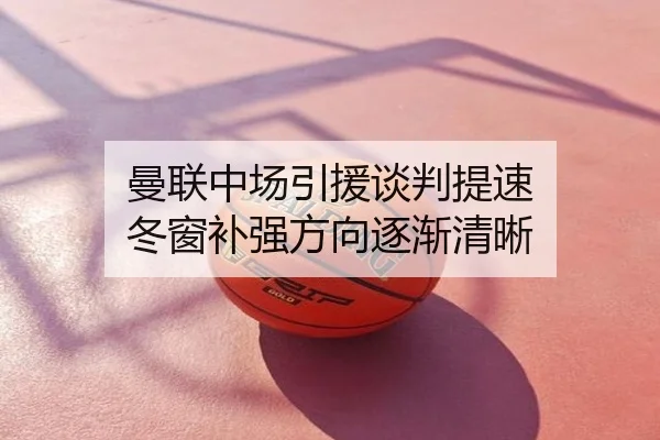 曼联中场引援谈判提速 冬窗补强方向逐渐清晰