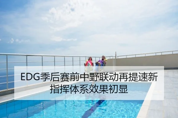 EDG季后赛前中野联动再提速新指挥体系效果初显